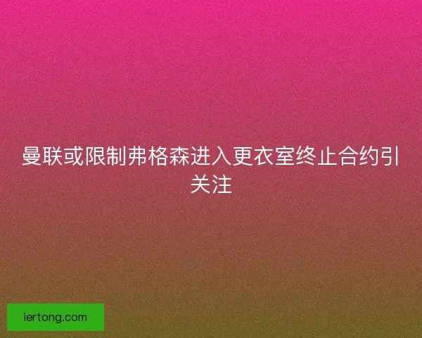 曼联或限制弗格森进入更衣室终止合约引关注