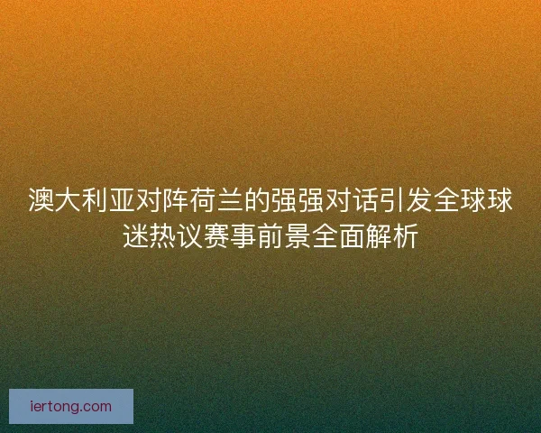 澳大利亚对阵荷兰的强强对话引发全球球迷热议赛事前景全面解析