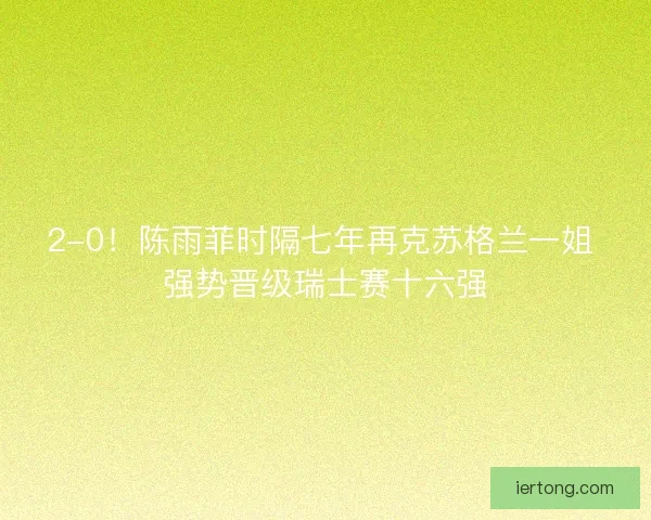 2-0！陈雨菲时隔七年再克苏格兰一姐 强势晋级瑞士赛十六强