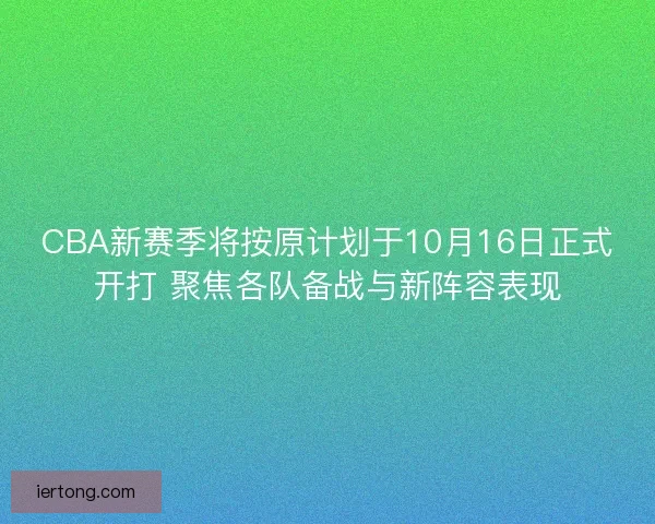 CBA新赛季将按原计划于10月16日正式开打 聚焦各队备战与新阵容表现