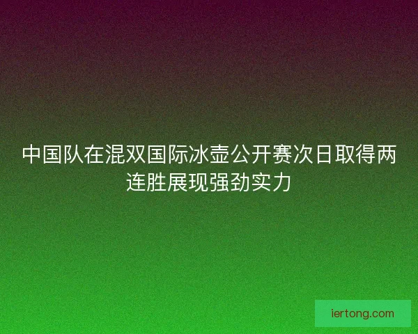 中国队在混双国际冰壶公开赛次日取得两连胜展现强劲实力