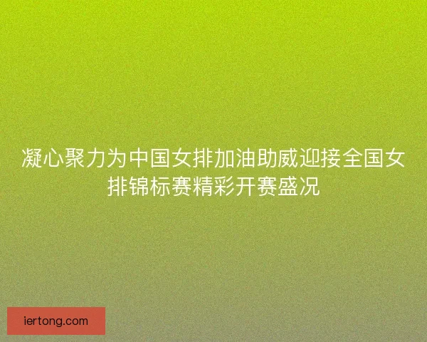 凝心聚力为中国女排加油助威迎接全国女排锦标赛精彩开赛盛况