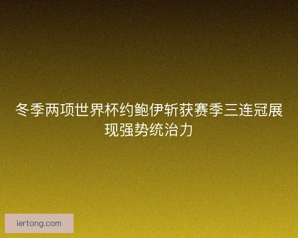 冬季两项世界杯约鲍伊斩获赛季三连冠展现强势统治力