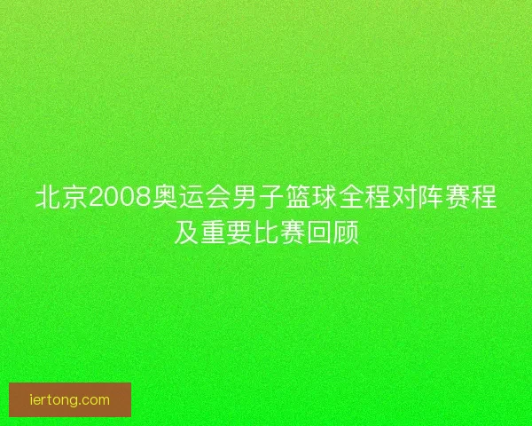 北京2008奥运会男子篮球全程对阵赛程及重要比赛回顾