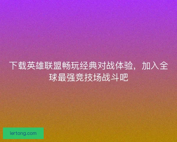 下载英雄联盟畅玩经典对战体验，加入全球最强竞技场战斗吧