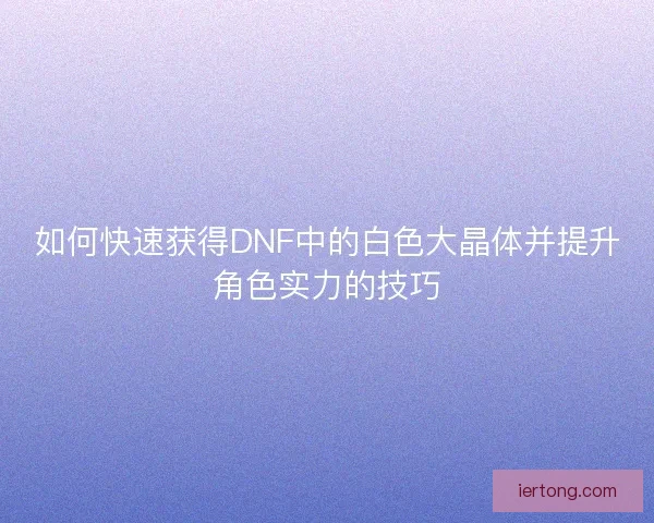 如何快速获得DNF中的白色大晶体并提升角色实力的技巧